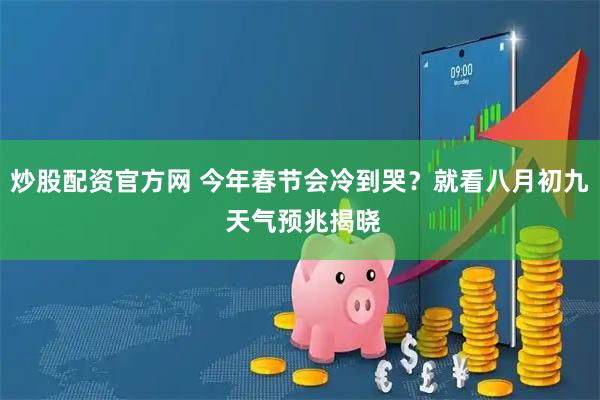 炒股配资官方网 今年春节会冷到哭？就看八月初九 天气预兆揭晓