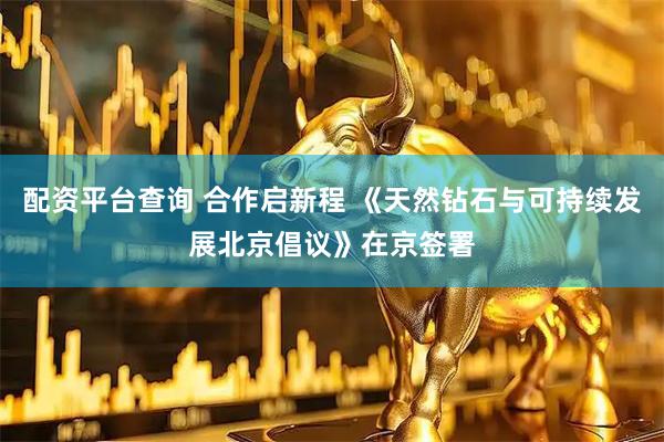 配资平台查询 合作启新程 《天然钻石与可持续发展北京倡议》在京签署