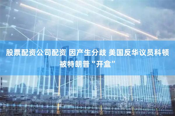 股票配资公司配资 因产生分歧 美国反华议员科顿被特朗普“开盒”