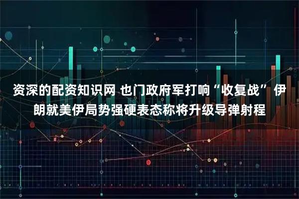资深的配资知识网 也门政府军打响“收复战” 伊朗就美伊局势强硬表态称将升级导弹射程
